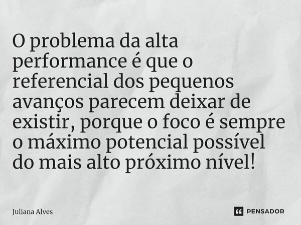 ⁠O problema da alta performance é que o referencial dos pequenos avanços parecem deixar de existir, porque o foco é sempre o máximo potencial possível do mais a... Frase de juliana alves.