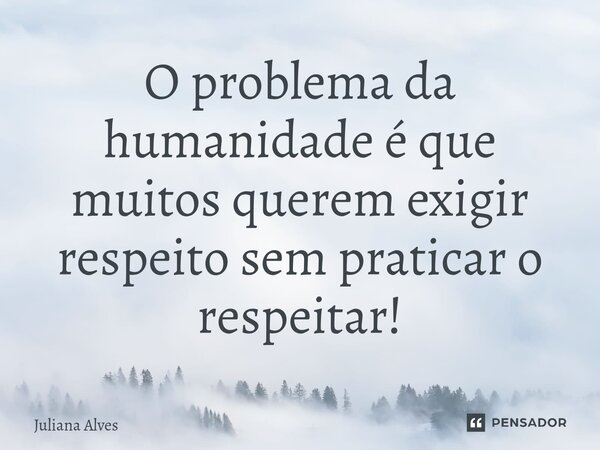 ⁠O problema da humanidade é que muitos querem exigir respeito sem praticar o respeitar!... Frase de juliana alves.