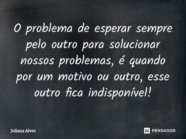 ⁠O problema de esperar sempre pelo outro para solucionar nossos problemas, é quando por um motivo ou outro, esse outro fica indisponível!... Frase de juliana alves.