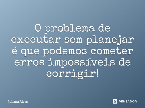 ⁠O problema de executar sem planejar é que podemos cometer erros impossíveis de corrigir!... Frase de juliana alves.