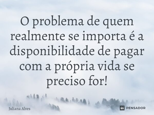 ⁠O problema de quem realmente se importa é a disponibilidade de pagar com a própria vida se preciso for!... Frase de juliana alves.