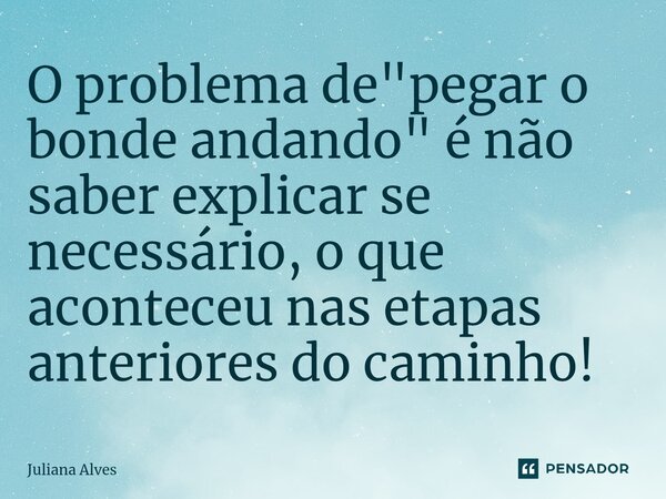 ⁠O problema de "pegar o bonde andando" é não saber explicar se necessário, o que aconteceu nas etapas anteriores do caminho!... Frase de juliana alves.