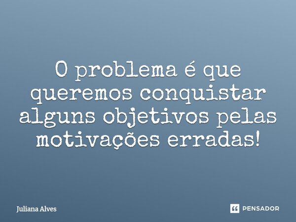 ⁠O problema é que queremos conquistar alguns objetivos pelas motivações erradas!... Frase de juliana alves.