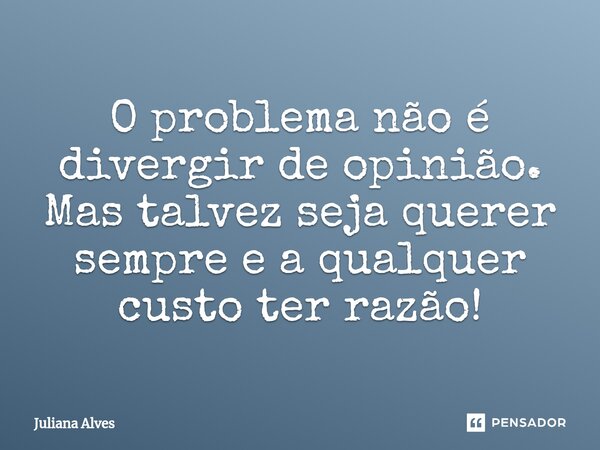 ⁠O problema não é divergir de opinião. Mas talvez seja querer sempre e a qualquer custo ter razão!... Frase de juliana alves.