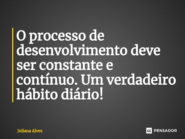 ⁠O processo de desenvolvimento deve ser constante e contínuo. Um verdadeiro hábito diário!... Frase de juliana alves.