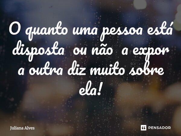 ⁠O quanto uma pessoa está disposta ou não a expor a outra diz muito sobre ela!... Frase de juliana alves.