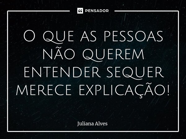 ⁠O que as pessoas não querem entender sequer merece explicação!... Frase de juliana alves.