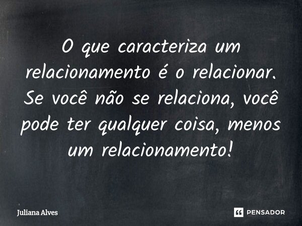 O que caracteriza um relacionamento é o relacionar. Se você não se relaciona, você pode ter qualquer coisa, menos um relacionamento!⁠... Frase de juliana alves.