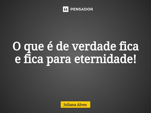 ⁠O que é de verdade fica e fica para eternidade!... Frase de juliana alves.