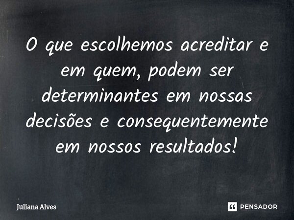 ⁠O que escolhemos acreditar e em quem, podem ser determinantes em nossas decisões e consequentemente em nossos resultados!... Frase de juliana alves.