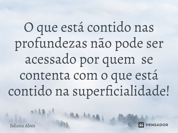 ⁠O que está contido nas profundezas não pode ser acessado por quem se contenta com o que está contido na superficialidade!... Frase de juliana alves.