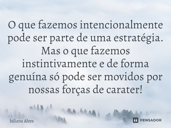 ⁠O que fazemos intencionalmente pode ser parte de uma estratégia. Mas o que fazemos instintivamente e de forma genuína só pode ser movidos por nossas forças de ... Frase de juliana alves.