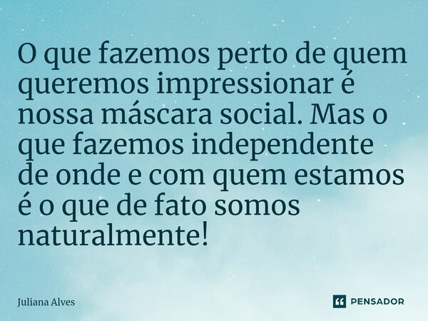 ⁠O que fazemos perto de quem queremos impressionar é nossa máscara social. Mas o que fazemos independente de onde e com quem estamos é o que de fato somos natur... Frase de juliana alves.