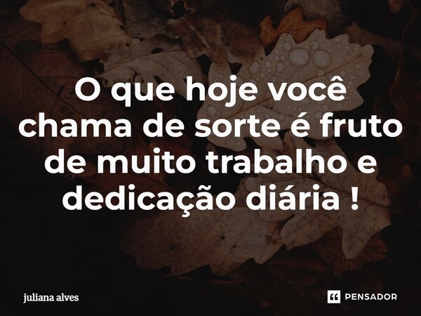⁠O que hoje você chama de sorte é fruto de muito trabalho e dedicação diária!... Frase de juliana alves.