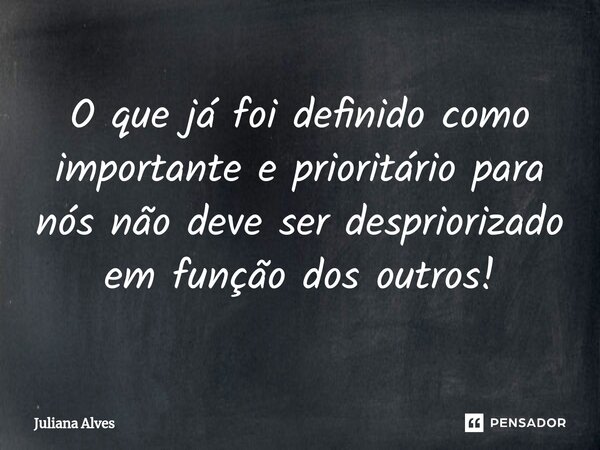 ⁠O que já foi definido como importante e prioritário para nós não deve ser despriorizado em função dos outros!... Frase de juliana alves.