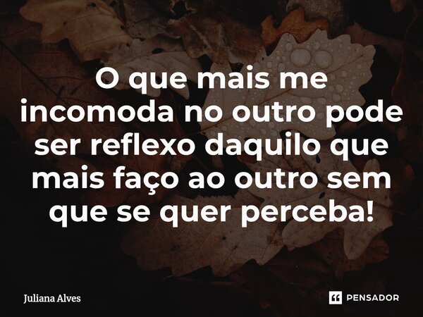 ⁠O que mais me incomoda no outro pode ser reflexo daquilo que mais faço ao outro sem que se quer perceba!... Frase de juliana alves.