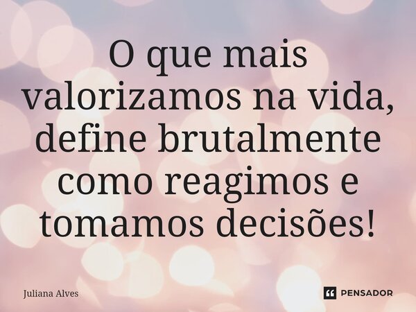 ⁠O que mais valorizamos na vida, define brutalmente como reagimos e tomamos decisões!... Frase de juliana alves.
