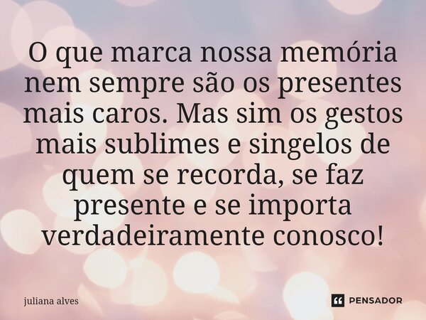 ⁠O que marca nossa memória nem sempre são os presentes mais caros. Mas sim os gestos mais sublimes e singelos de quem se recorda, se faz presente e se importa v... Frase de juliana alves.