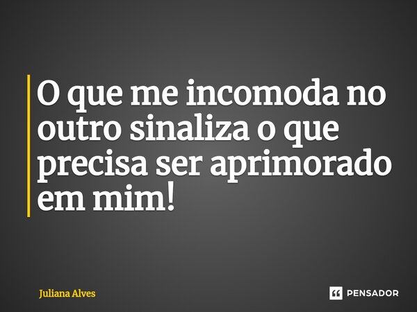 ⁠O que me incomoda no outro sinaliza o que precisa ser aprimorado em mim!... Frase de juliana alves.