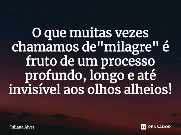 ⁠O que muitas vezes chamamos de "milagre" é fruto de um processo profundo, longo e até invisível aos olhos alheios!... Frase de juliana alves.