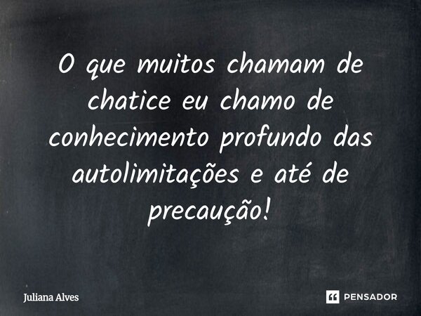 ⁠O que muitos chamam de chatice eu chamo de conhecimento profundo das autolimitações e até de precaução!... Frase de juliana alves.