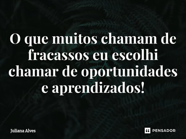 ⁠O que muitos chamam de fracassos eu escolhi chamar de oportunidades e aprendizados!... Frase de juliana alves.