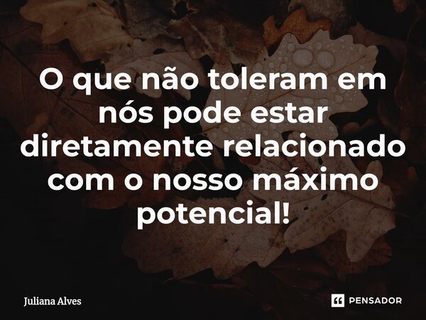 ⁠O que não toleram em nós pode estar diretamente relacionado com o nosso máximo potencial!... Frase de juliana alves.