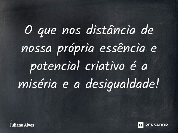 ⁠O que nos distância de nossa própria essência e potencial criativo é a miséria e a desigualdade!... Frase de juliana alves.