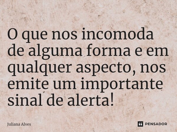 ⁠O que nos incomoda de alguma forma e em qualquer aspecto, nos emite um importante sinal de alerta!... Frase de juliana alves.