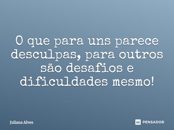 ⁠O que para uns parece desculpas, para outros são desafios e dificuldades mesmo!... Frase de juliana alves.