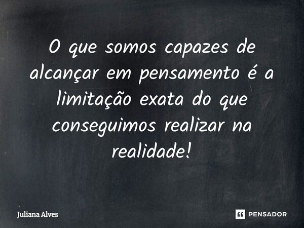 ⁠O que somos capazes de alcançar em pensamento é a limitação exata do que conseguimos realizar na realidade!... Frase de juliana alves.