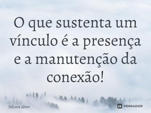 ⁠O que sustenta um vínculo é a presença e a manutenção da conexão!... Frase de juliana alves.