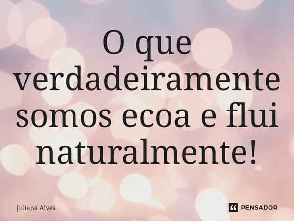 ⁠O que verdadeiramente somos ecoa e flui naturalmente!... Frase de juliana alves.