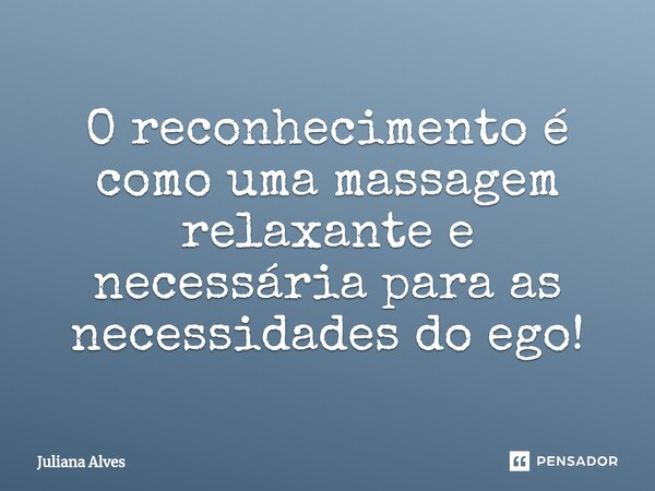 ⁠O reconhecimento é como uma massagem relaxante e necessária para as necessidades do ego!... Frase de juliana alves.