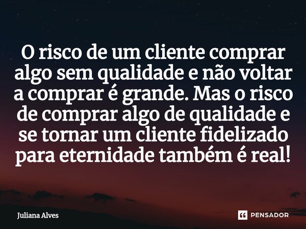 ⁠O risco de um cliente comprar algo sem qualidade e não voltar a comprar é grande. Mas o risco de comprar algo de qualidade e se tornar um cliente fidelizado pa... Frase de juliana alves.