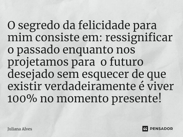 ⁠O segredo da felicidade para mim consiste em: ressignificar o passado enquanto nos projetamos para o futuro desejado sem esquecer de que existir verdadeirament... Frase de juliana alves.