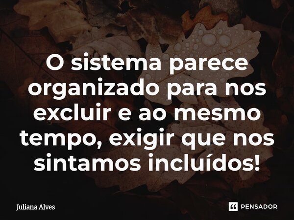 ⁠O sistema parece organizado para nos excluir e ao mesmo tempo, exigir que nos sintamos incluídos!... Frase de juliana alves.
