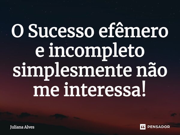 ⁠O Sucesso efêmero e incompleto simplesmente não me interessa!... Frase de juliana alves.