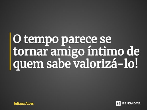 ⁠O tempo parece se tornar amigo íntimo de quem sabe valorizá-lo!... Frase de juliana alves.