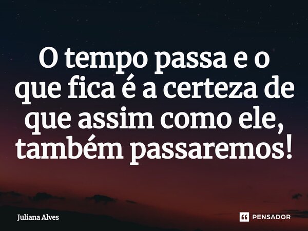 ⁠O tempo passa e o que fica é a certeza de que assim como ele, também passaremos!... Frase de juliana alves.