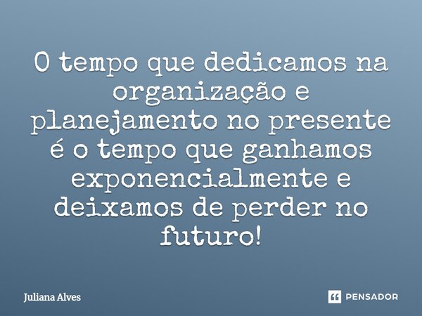 ⁠O tempo que dedicamos na organização e planejamento no presente é o tempo que ganhamos exponencialmente e deixamos de perder no futuro!... Frase de juliana alves.