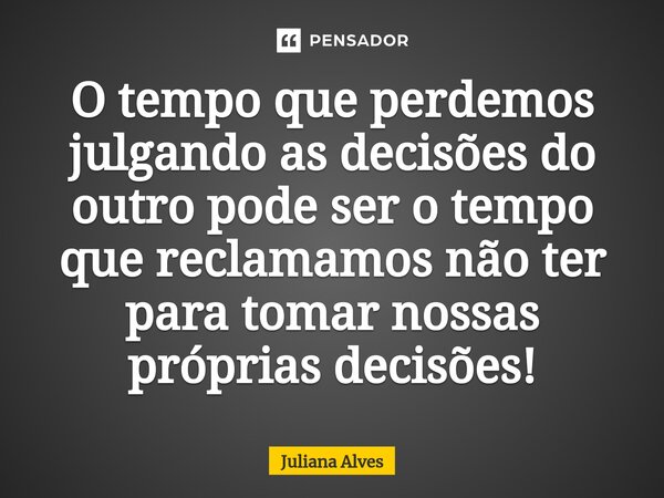 ⁠O tempo que perdemos julgando as decisões do outro pode ser o tempo que reclamamos não ter para tomar nossas próprias decisões!... Frase de juliana alves.