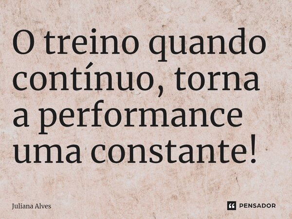 ⁠O treino quando contínuo, torna a performance uma constante!... Frase de juliana alves.