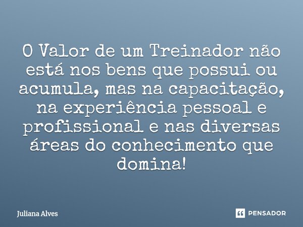 ⁠O Valor de um Treinador não está nos bens que possui ou acumula, mas na capacitação, na experiência pessoal e profissional e nas diversas áreas do conhecimento... Frase de juliana alves.