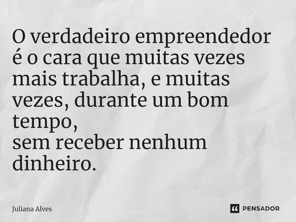 ⁠O verdadeiro empreendedor é o cara que muitas vezes mais trabalha, e muitas vezes, durante um bom tempo, sem receber nenhum dinheiro.... Frase de juliana alves.