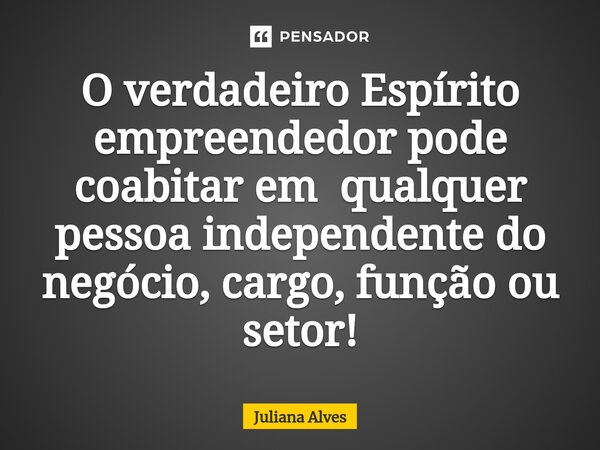 ⁠O verdadeiro Espírito empreendedor pode coabitar em qualquer pessoa independente do negócio, cargo, função ou setor!... Frase de juliana alves.