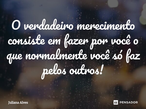 ⁠O verdadeiro merecimento consiste em fazer por você o que normalmente você só faz pelos outros!... Frase de juliana alves.