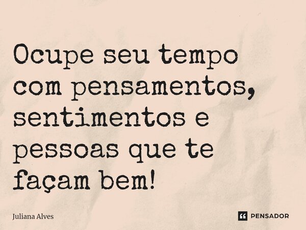 ⁠Ocupe seu tempo com pensamentos, sentimentos e pessoas que te façam bem!... Frase de juliana alves.