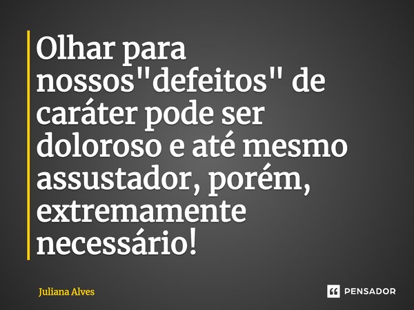 ⁠Olhar para nossos "defeitos" de caráter pode ser doloroso e até mesmo assustador, porém, extremamente necessário!... Frase de juliana alves.