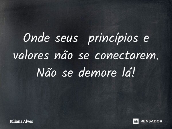 ⁠Onde seus princípios e valores não se conectarem. Não se demore lá!... Frase de juliana alves.